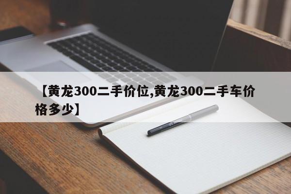 【黄龙300二手价位,黄龙300二手车价格多少】