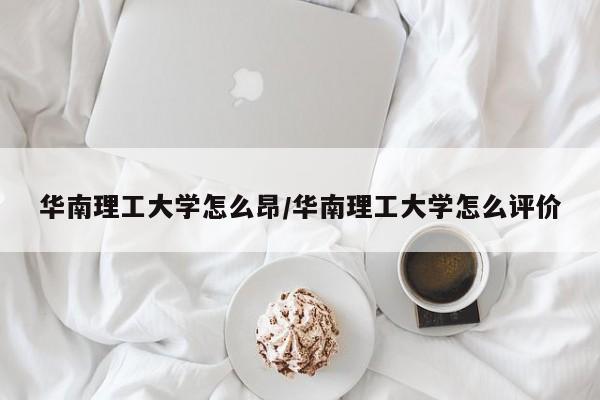 华南理工大学怎么昂/华南理工大学怎么评价