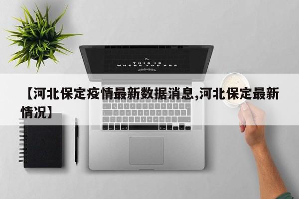 【河北保定疫情最新数据消息,河北保定最新情况】