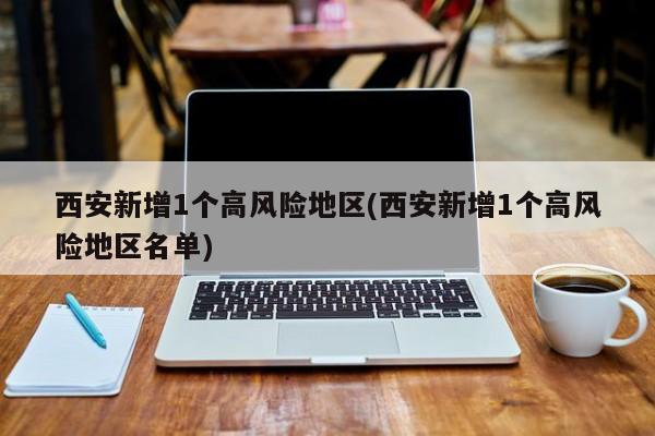 西安新增1个高风险地区(西安新增1个高风险地区名单)