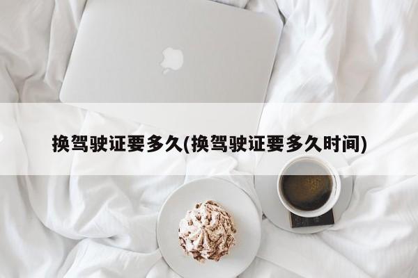 换驾驶证要多久(换驾驶证要多久时间)