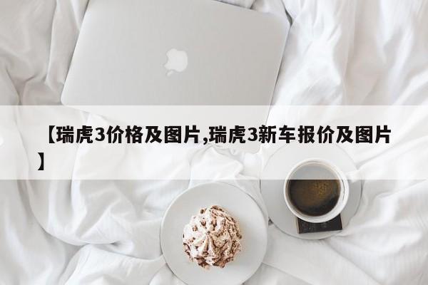 【瑞虎3价格及图片,瑞虎3新车报价及图片】