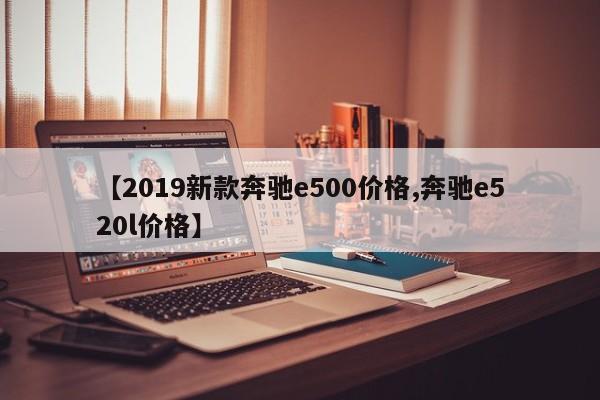【2019新款奔驰e500价格,奔驰e520l价格】