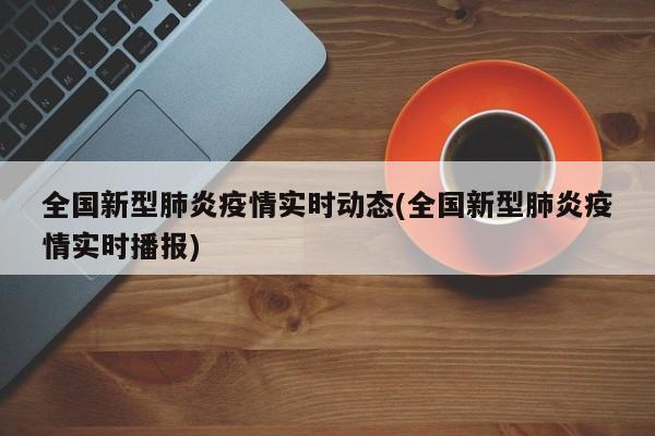 全国新型肺炎疫情实时动态(全国新型肺炎疫情实时播报)