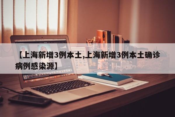 【上海新增3例本土,上海新增3例本土确诊病例感染源】