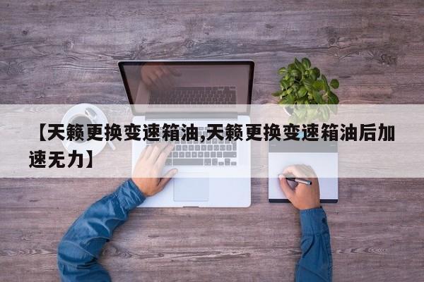 【天籁更换变速箱油,天籁更换变速箱油后加速无力】