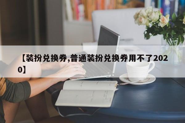 【装扮兑换券,普通装扮兑换券用不了2020】