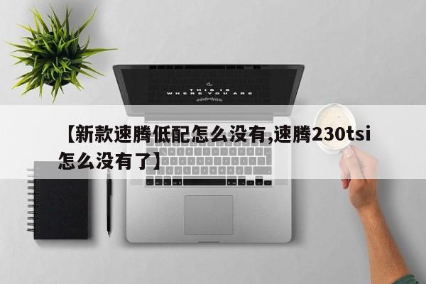 【新款速腾低配怎么没有,速腾230tsi怎么没有了】