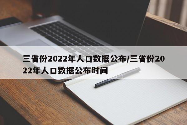 三省份2022年人口数据公布/三省份2022年人口数据公布时间