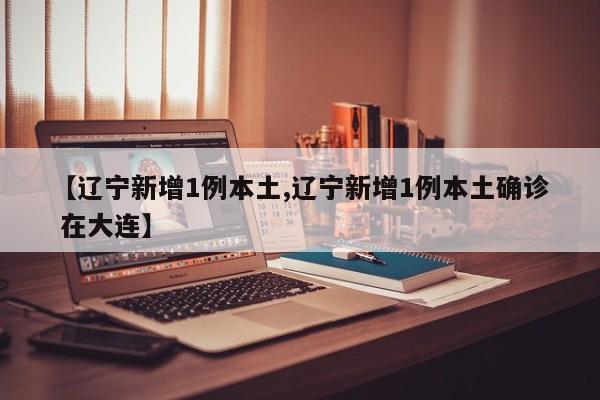 【辽宁新增1例本土,辽宁新增1例本土确诊 在大连】