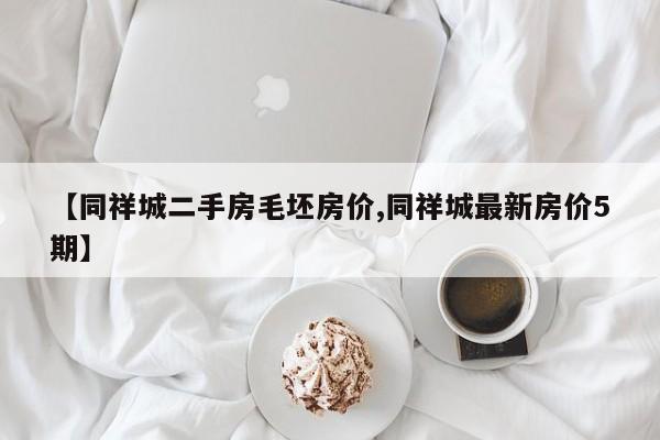 【同祥城二手房毛坯房价,同祥城最新房价5期】