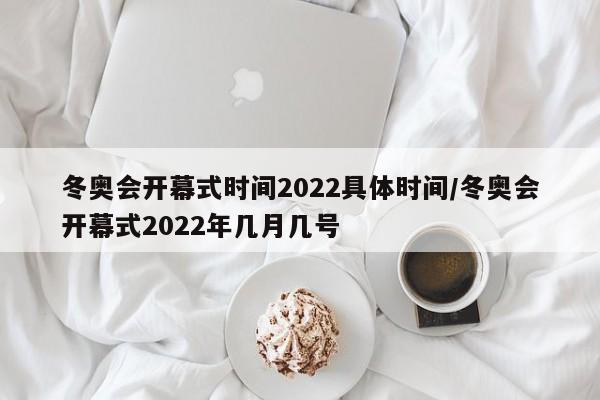 冬奥会开幕式时间2022具体时间/冬奥会开幕式2022年几月几号