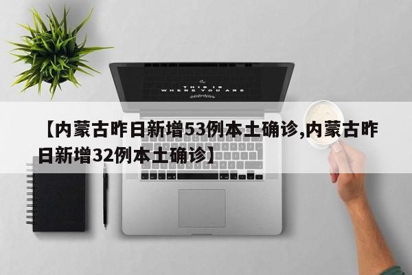 【内蒙古昨日新增53例本土确诊,内蒙古昨日新增32例本土确诊】