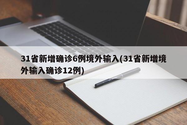 31省新增确诊6例境外输入(31省新增境外输入确诊12例)