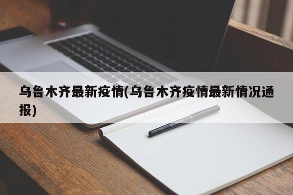 乌鲁木齐最新疫情(乌鲁木齐疫情最新情况通报)