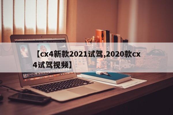 【cx4新款2021试驾,2020款cx4试驾视频】
