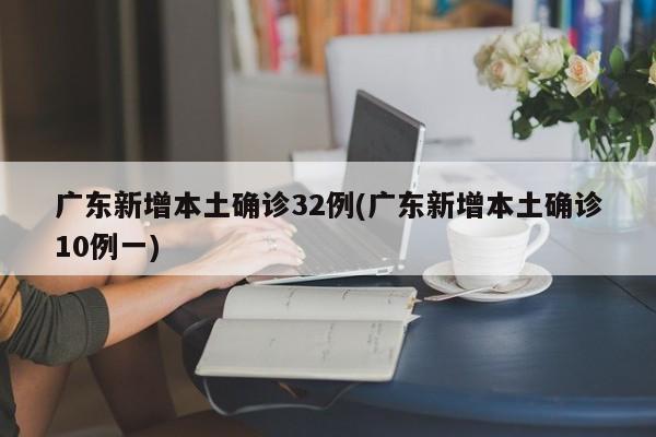 广东新增本土确诊32例(广东新增本土确诊10例一)