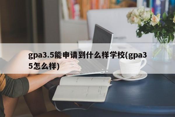 gpa3.5能申请到什么样学校(gpa35怎么样)