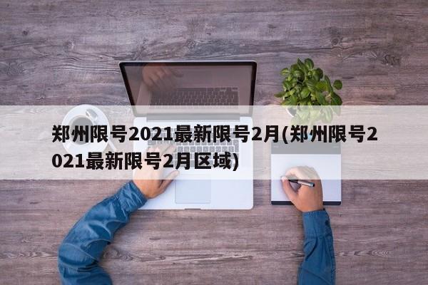 郑州限号2021最新限号2月(郑州限号2021最新限号2月区域)