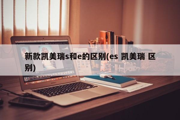 新款凯美瑞s和e的区别(es 凯美瑞 区别)