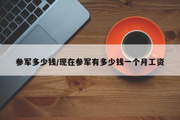 参军多少钱/现在参军有多少钱一个月工资