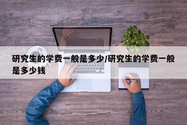 研究生的学费一般是多少/研究生的学费一般是多少钱