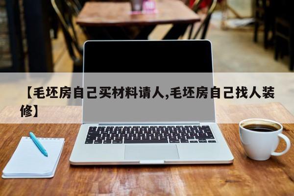 【毛坯房自己买材料请人,毛坯房自己找人装修】