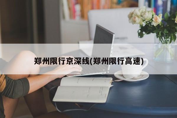 郑州限行京深线(郑州限行高速)