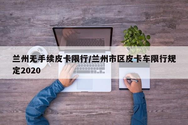 兰州无手续皮卡限行/兰州市区皮卡车限行规定2020