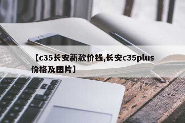 【c35长安新款价钱,长安c35plus价格及图片】