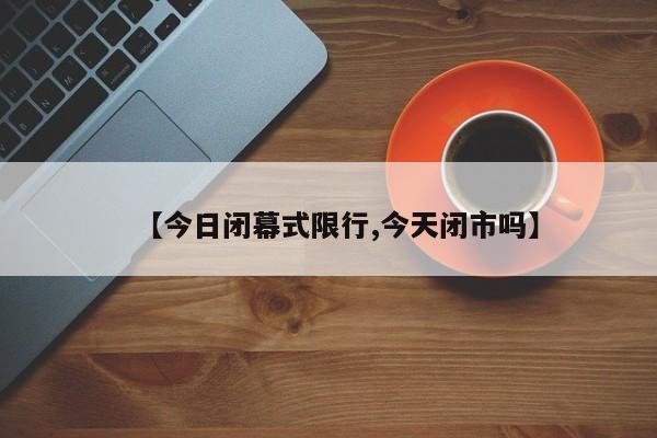 【今日闭幕式限行,今天闭市吗】