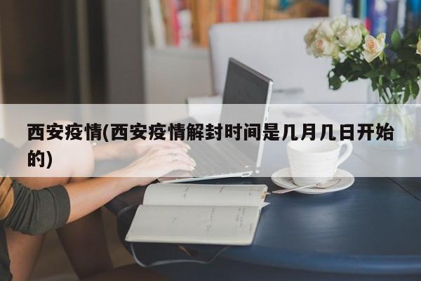 西安疫情(西安疫情解封时间是几月几日开始的)