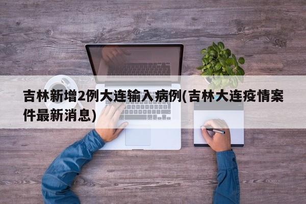 吉林新增2例大连输入病例(吉林大连疫情案件最新消息)