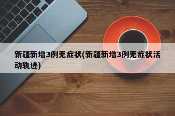 新疆新增3例无症状(新疆新增3例无症状活动轨迹)