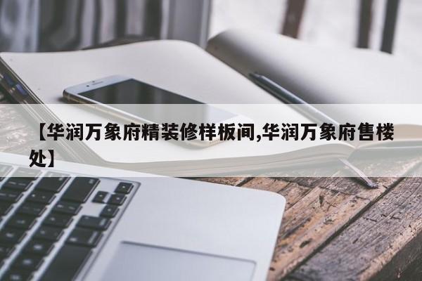 【华润万象府精装修样板间,华润万象府售楼处】