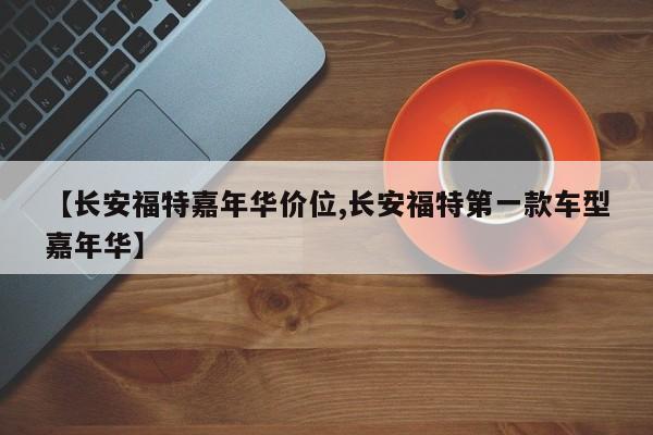 【长安福特嘉年华价位,长安福特第一款车型嘉年华】
