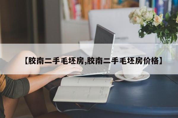 【胶南二手毛坯房,胶南二手毛坯房价格】