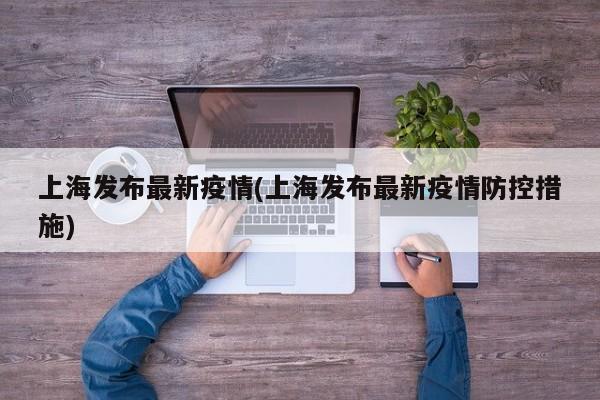 上海发布最新疫情(上海发布最新疫情防控措施)
