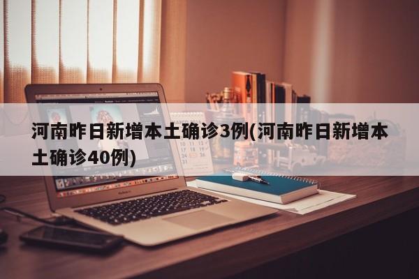 河南昨日新增本土确诊3例(河南昨日新增本土确诊40例)
