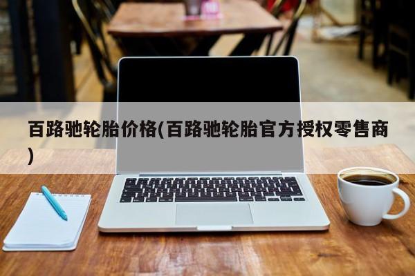 百路驰轮胎价格(百路驰轮胎官方授权零售商)