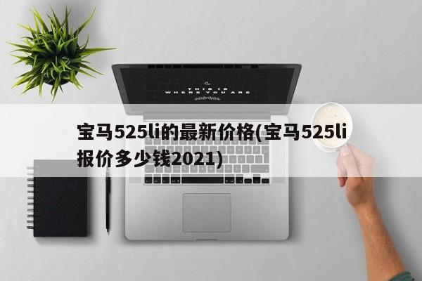 宝马525li的最新价格(宝马525li报价多少钱2021)