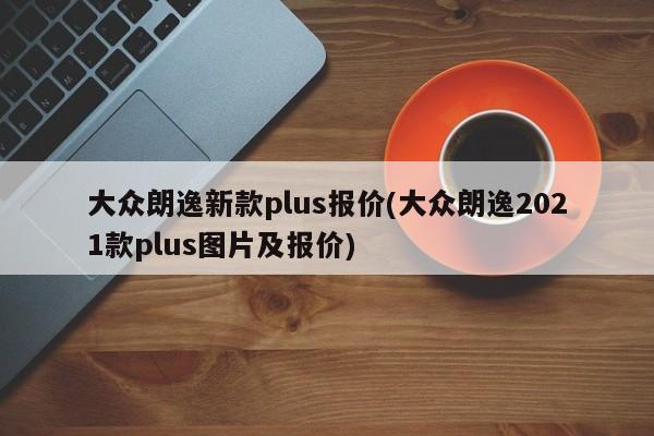 大众朗逸新款plus报价(大众朗逸2021款plus图片及报价)