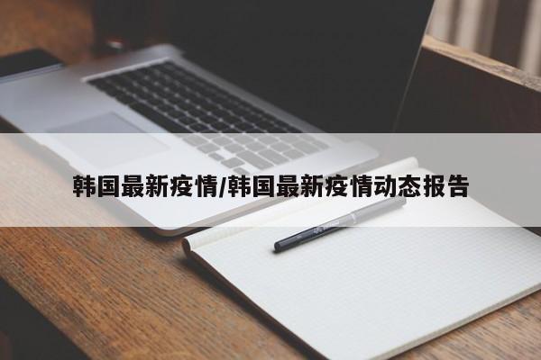 韩国最新疫情/韩国最新疫情动态报告