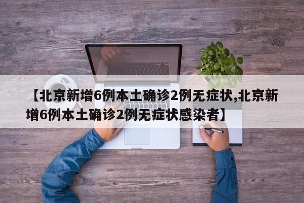 【北京新增6例本土确诊2例无症状,北京新增6例本土确诊2例无症状感染者】