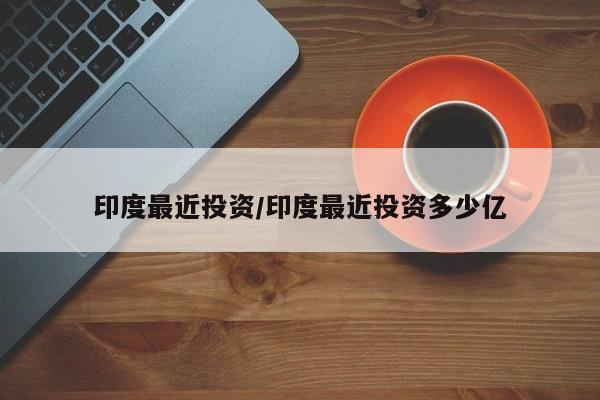 印度最近投资/印度最近投资多少亿