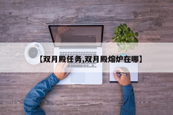 【双月殿任务,双月殿熔炉在哪】