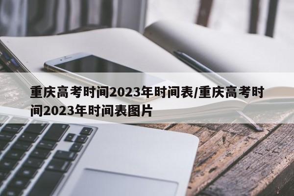 重庆高考时间2023年时间表/重庆高考时间2023年时间表图片