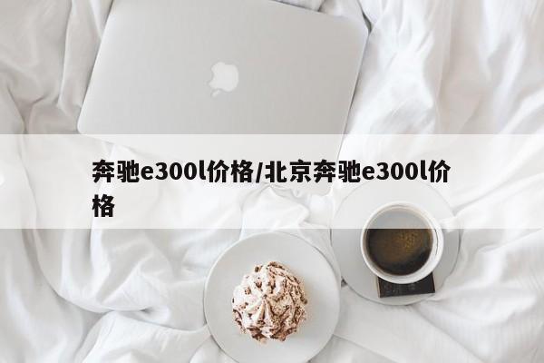 奔驰e300l价格/北京奔驰e300l价格