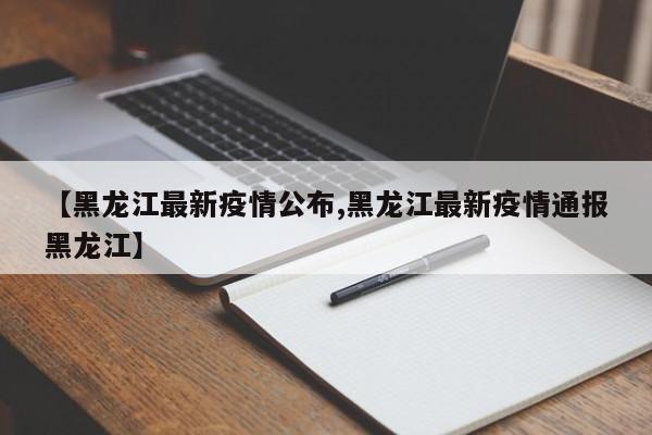 【黑龙江最新疫情公布,黑龙江最新疫情通报黑龙江】