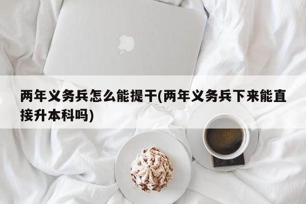 两年义务兵怎么能提干(两年义务兵下来能直接升本科吗)